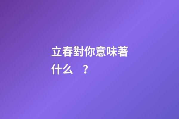 立春對你意味著什么？